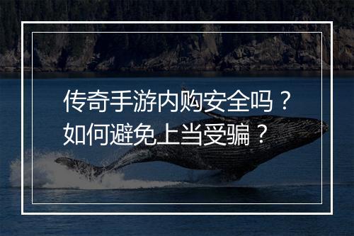 传奇手游内购安全吗？如何避免上当受骗？