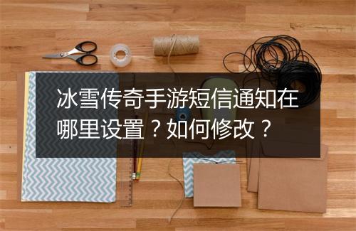 冰雪传奇手游短信通知在哪里设置？如何修改？