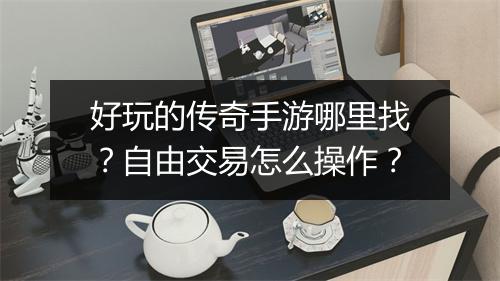 好玩的传奇手游哪里找？自由交易怎么操作？