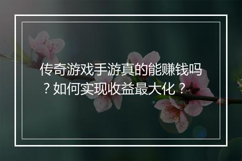 传奇游戏手游真的能赚钱吗？如何实现收益最大化？