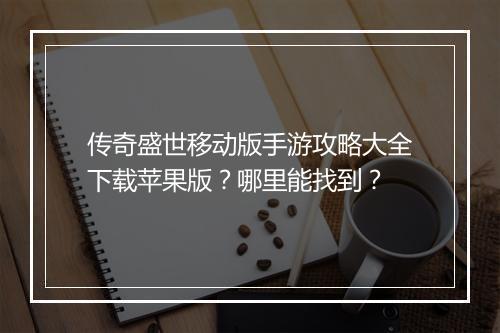 传奇盛世移动版手游攻略大全下载苹果版？哪里能找到？