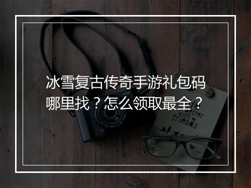 冰雪复古传奇手游礼包码哪里找？怎么领取最全？