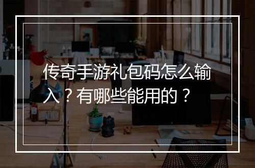 传奇手游礼包码怎么输入？有哪些能用的？