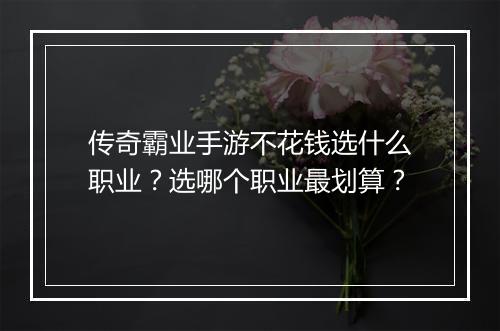 传奇霸业手游不花钱选什么职业？选哪个职业最划算？