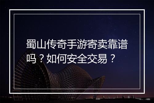 蜀山传奇手游寄卖靠谱吗？如何安全交易？