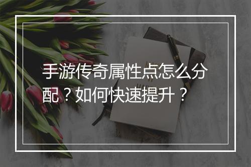 手游传奇属性点怎么分配？如何快速提升？