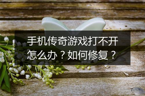 手机传奇游戏打不开怎么办？如何修复？