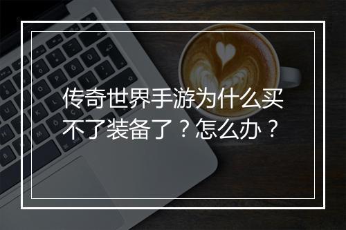 传奇世界手游为什么买不了装备了？怎么办？