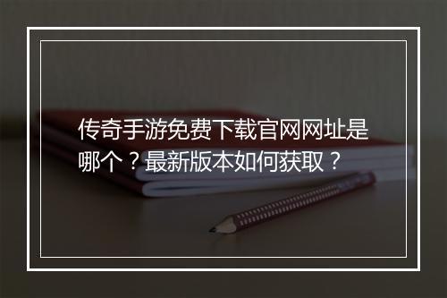 传奇手游免费下载官网网址是哪个？最新版本如何获取？