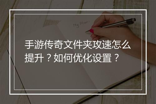 手游传奇文件夹攻速怎么提升？如何优化设置？
