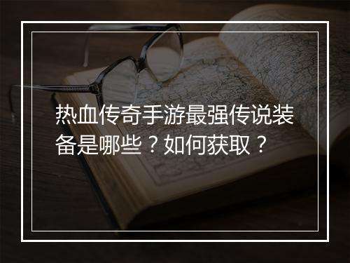 热血传奇手游最强传说装备是哪些？如何获取？