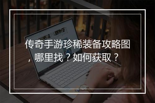 传奇手游珍稀装备攻略图，哪里找？如何获取？