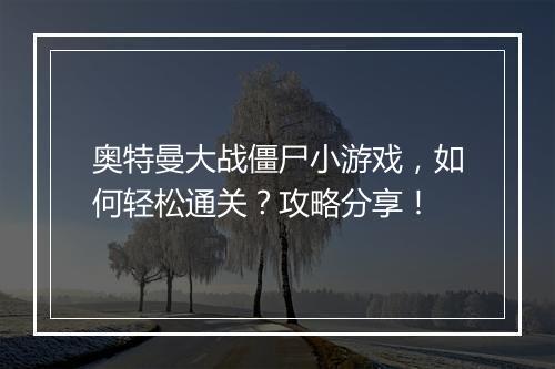 奥特曼大战僵尸小游戏，如何轻松通关？攻略分享！