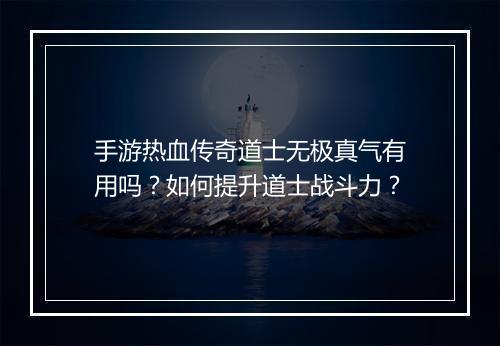 手游热血传奇道士无极真气有用吗？如何提升道士战斗力？