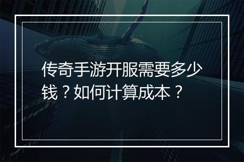 传奇手游开服需要多少钱？如何计算成本？