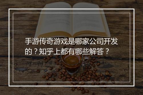 手游传奇游戏是哪家公司开发的？知乎上都有哪些解答？