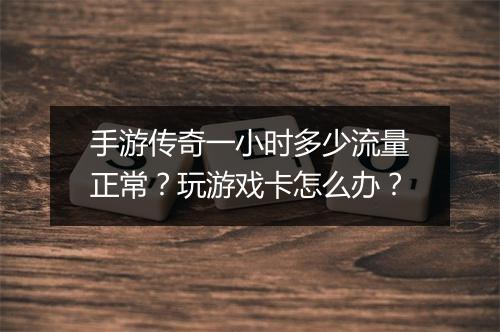 手游传奇一小时多少流量正常？玩游戏卡怎么办？