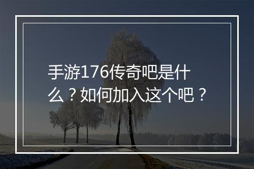 手游176传奇吧是什么？如何加入这个吧？