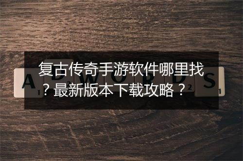 复古传奇手游软件哪里找？最新版本下载攻略？