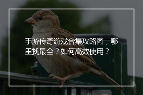 手游传奇游戏合集攻略图，哪里找最全？如何高效使用？