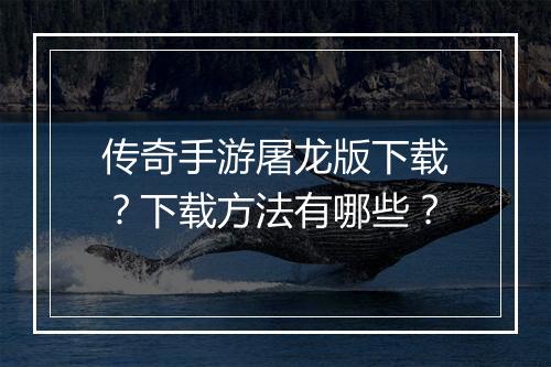 传奇手游屠龙版下载？下载方法有哪些？