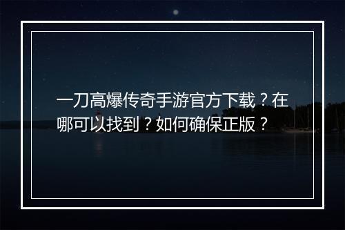 一刀高爆传奇手游官方下载？在哪可以找到？如何确保正版？