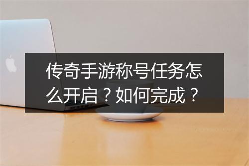 传奇手游称号任务怎么开启？如何完成？
