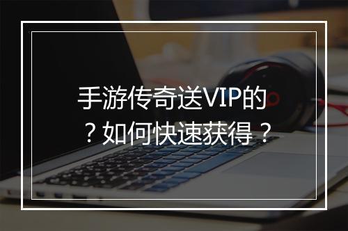 手游传奇送VIP的？如何快速获得？