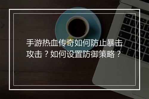 手游热血传奇如何防止暴击攻击？如何设置防御策略？