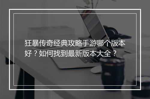 狂暴传奇经典攻略手游哪个版本好？如何找到最新版本大全？