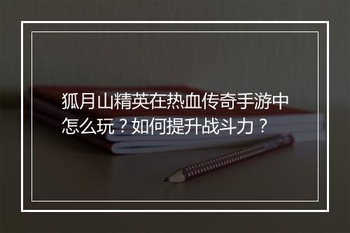 狐月山精英在热血传奇手游中怎么玩？如何提升战斗力？
