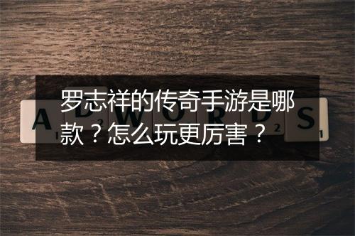 罗志祥的传奇手游是哪款？怎么玩更厉害？