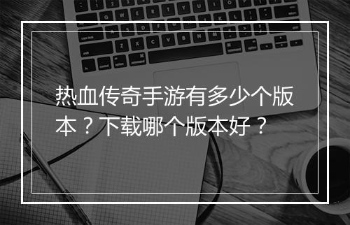 热血传奇手游有多少个版本？下载哪个版本好？