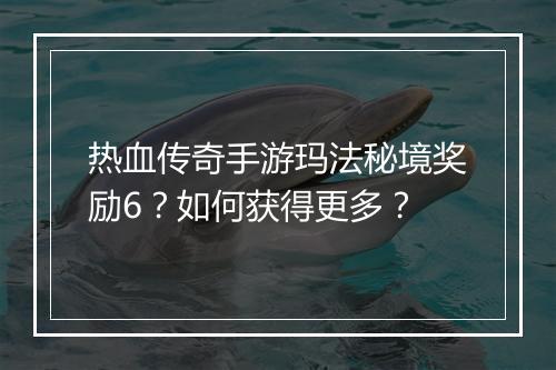 热血传奇手游玛法秘境奖励6？如何获得更多？