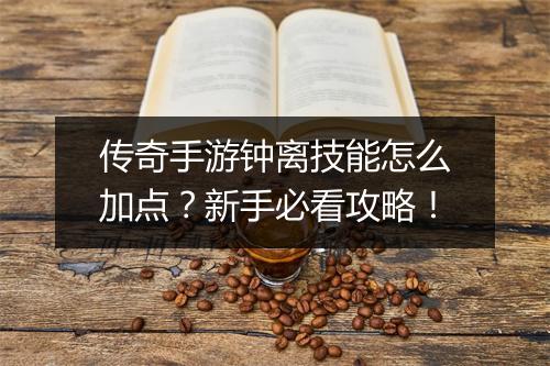 传奇手游钟离技能怎么加点？新手必看攻略！