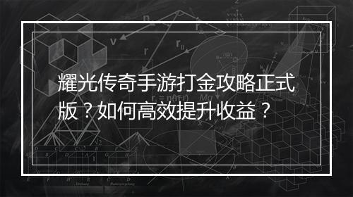 耀光传奇手游打金攻略正式版？如何高效提升收益？