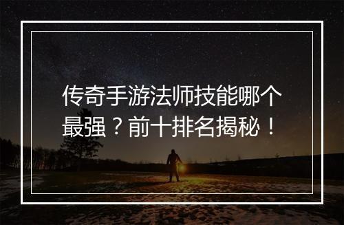 传奇手游法师技能哪个最强？前十排名揭秘！