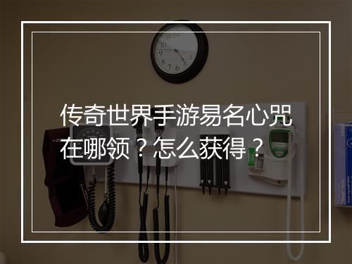 传奇世界手游易名心咒在哪领？怎么获得？
