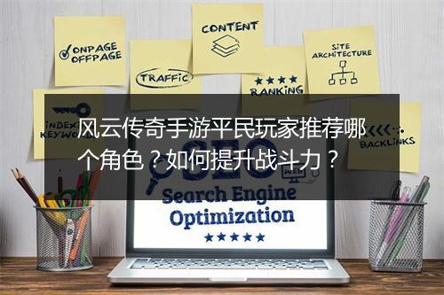 风云传奇手游平民玩家推荐哪个角色？如何提升战斗力？