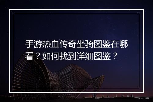 手游热血传奇坐骑图鉴在哪看？如何找到详细图鉴？