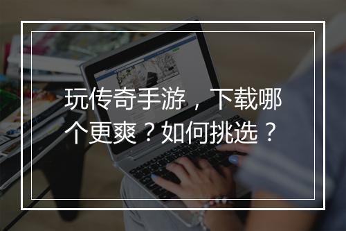 玩传奇手游，下载哪个更爽？如何挑选？