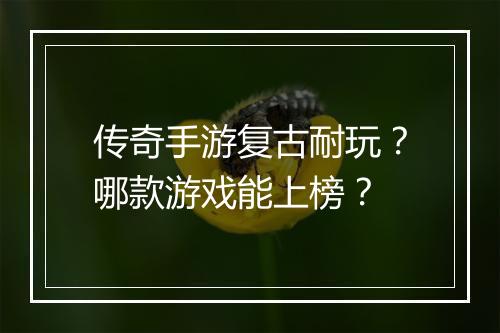 传奇手游复古耐玩？哪款游戏能上榜？