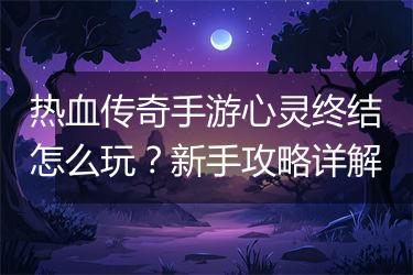 热血传奇手游心灵终结怎么玩？新手攻略详解