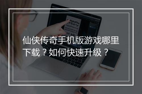 仙侠传奇手机版游戏哪里下载？如何快速升级？