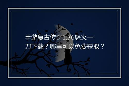 手游复古传奇1.76怒火一刀下载？哪里可以免费获取？