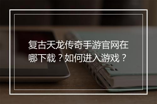 复古天龙传奇手游官网在哪下载？如何进入游戏？