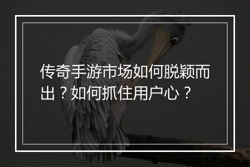 传奇手游市场如何脱颖而出？如何抓住用户心？