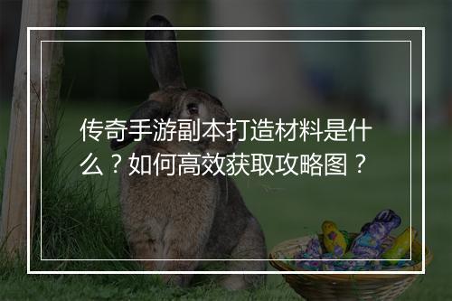 传奇手游副本打造材料是什么？如何高效获取攻略图？