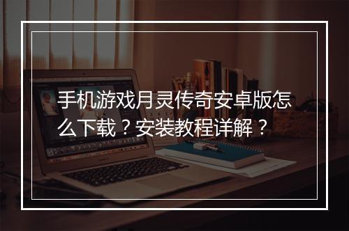 手机游戏月灵传奇安卓版怎么下载？安装教程详解？