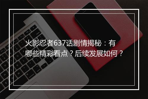 火影忍者637话剧情揭秘：有哪些精彩看点？后续发展如何？